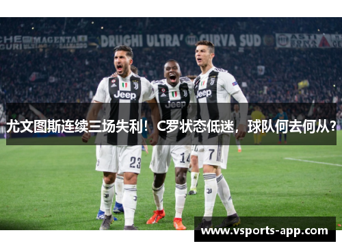尤文图斯连续三场失利！C罗状态低迷，球队何去何从？