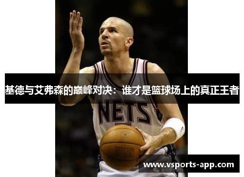 基德与艾弗森的巅峰对决：谁才是篮球场上的真正王者
