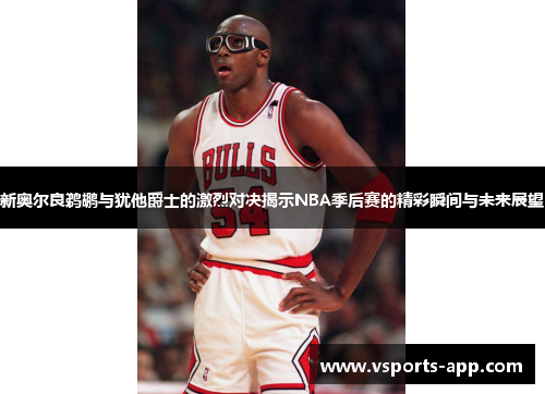 新奥尔良鹈鹕与犹他爵士的激烈对决揭示NBA季后赛的精彩瞬间与未来展望